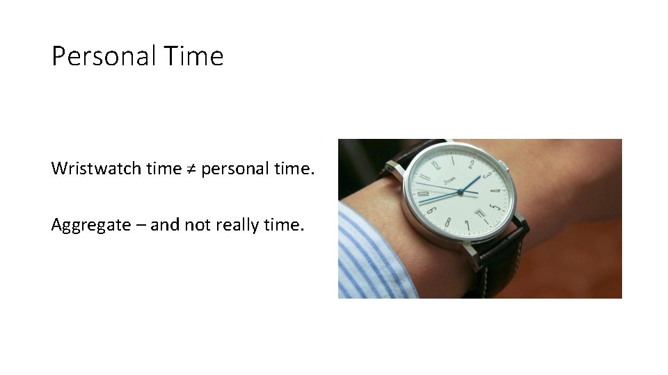 Personal Time Wristwatch time ≠ personal time. Aggregate – and not really time. 