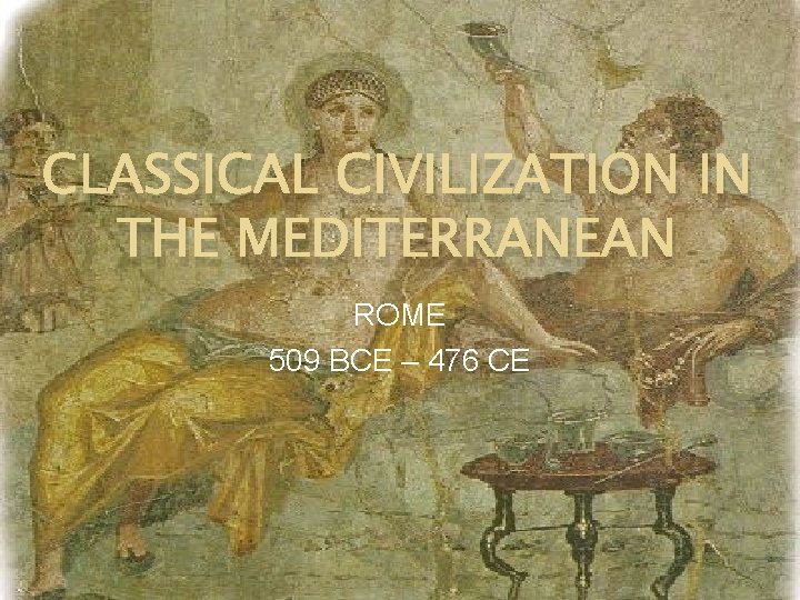 CLASSICAL CIVILIZATION IN THE MEDITERRANEAN ROME 509 BCE – 476 CE 