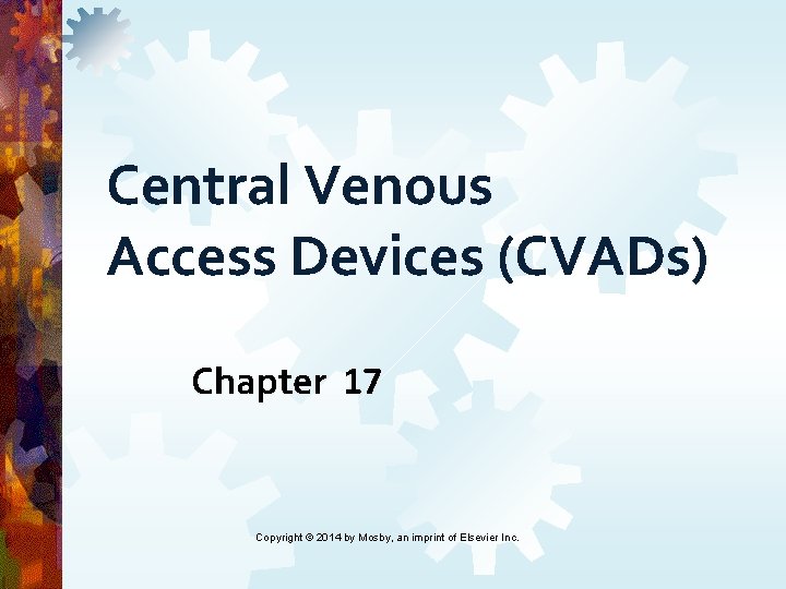 Central Venous Access Devices (CVADs) Chapter 17 Copyright © 2014 by Mosby, an imprint Central Venous Access Devices (CVADs) Chapter 17 Copyright © 2014 by Mosby, an imprint