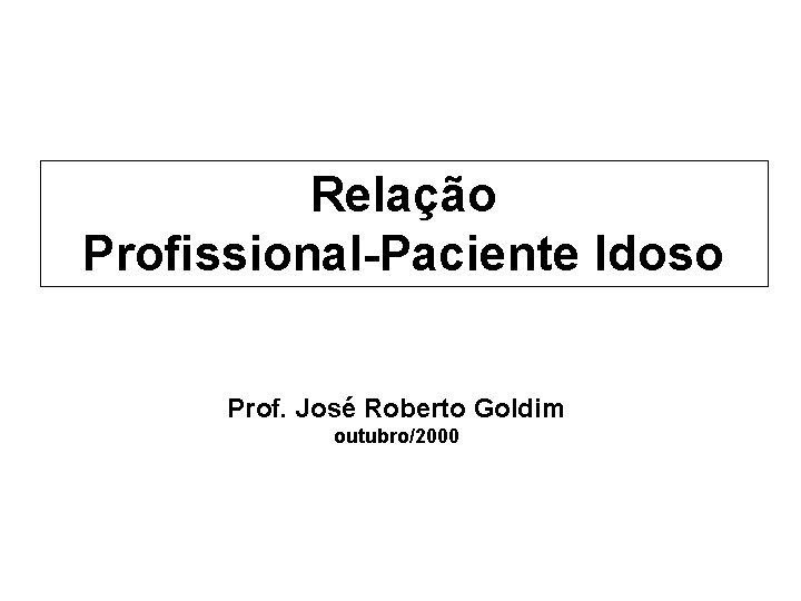 Relação Profissional-Paciente Idoso Prof. José Roberto Goldim outubro/2000 
