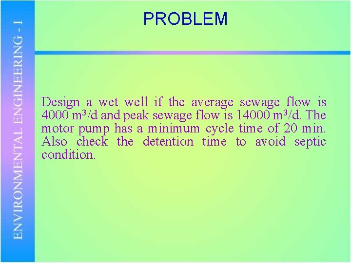 PROBLEM Design a wet well if the average sewage flow is 4000 m 3/d