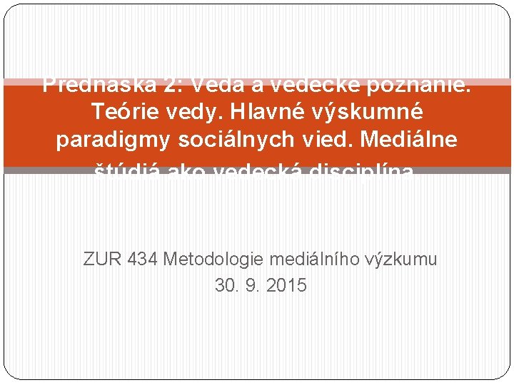Prednáška 2: Veda a vedecké poznanie. Teórie vedy. Hlavné výskumné paradigmy sociálnych vied. Mediálne