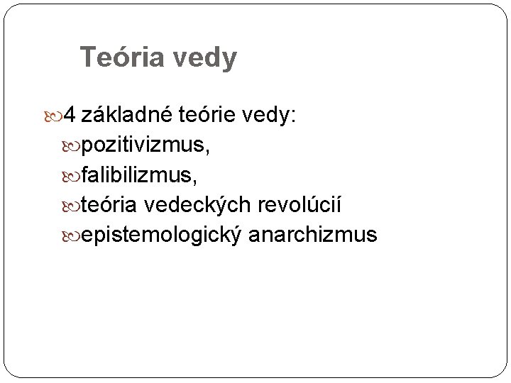 Teória vedy 4 základné teórie vedy: pozitivizmus, falibilizmus, teória vedeckých revolúcií epistemologický anarchizmus 9