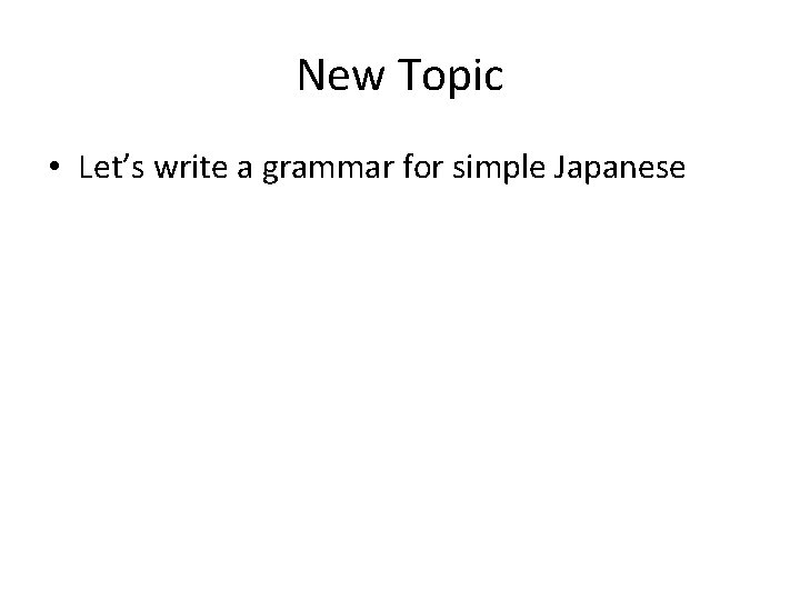 New Topic • Let’s write a grammar for simple Japanese 