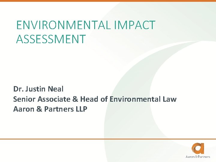 ENVIRONMENTAL IMPACT ASSESSMENT Dr. Justin Neal Senior Associate & Head of Environmental Law Aaron