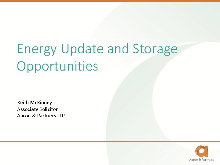 Energy Update and Storage Opportunities Keith Mc. Kinney Associate Solicitor Aaron & Partners LLP
