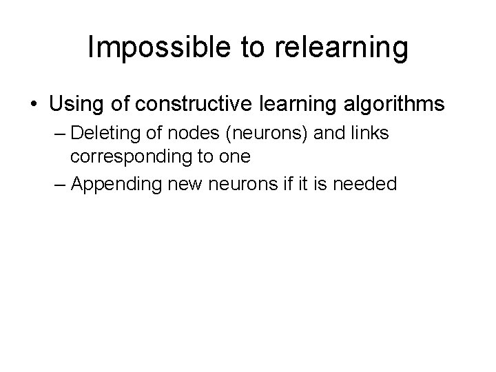 Impossible to relearning • Using of constructive learning algorithms – Deleting of nodes (neurons)