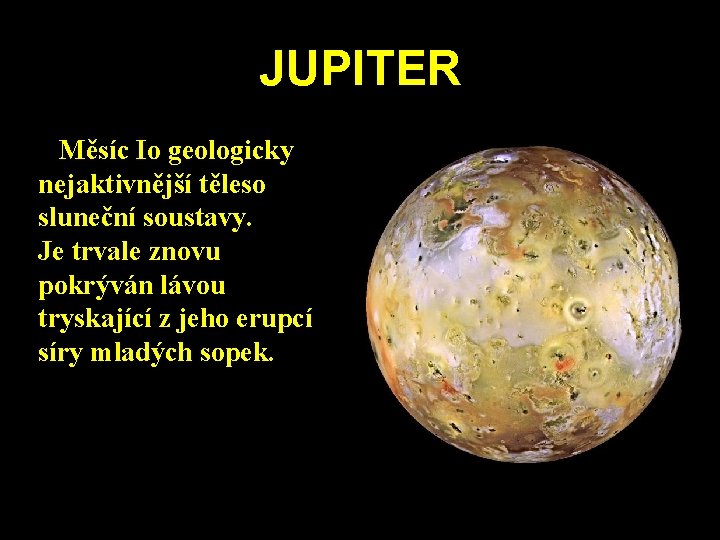 JUPITER Měsíc Io geologicky nejaktivnější těleso sluneční soustavy. Je trvale znovu pokrýván lávou tryskající JUPITER Měsíc Io geologicky nejaktivnější těleso sluneční soustavy. Je trvale znovu pokrýván lávou tryskající