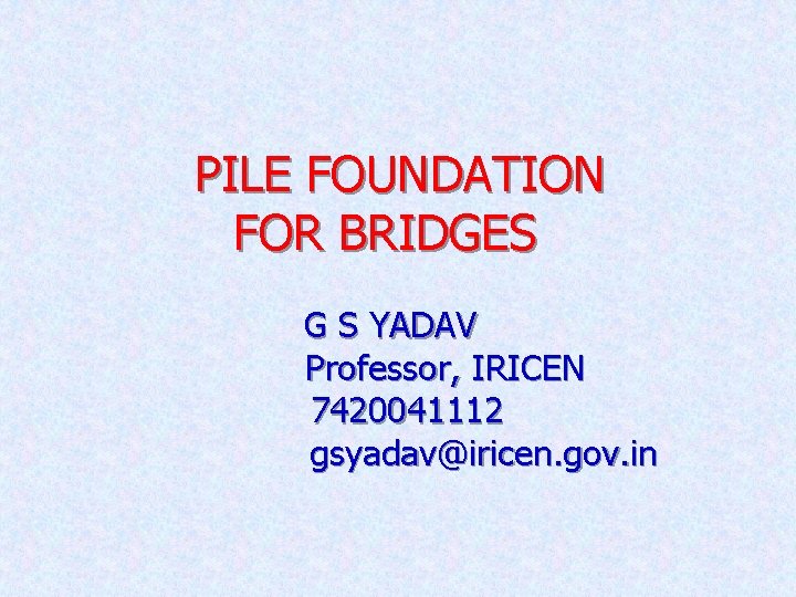PILE FOUNDATION FOR BRIDGES G S YADAV Professor, IRICEN 7420041112 gsyadav@iricen. gov. in 