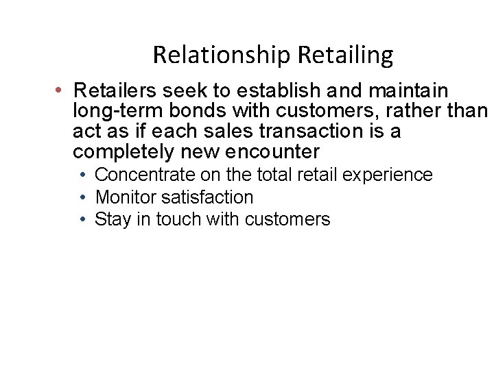Relationship Retailing • Retailers seek to establish and maintain long-term bonds with customers, rather