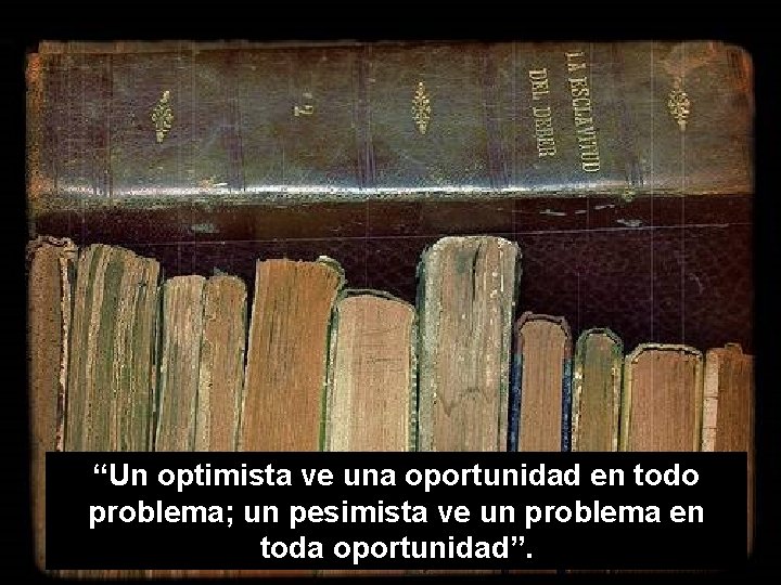 “Un optimista ve una oportunidad en todo problema; un pesimista ve un problema en