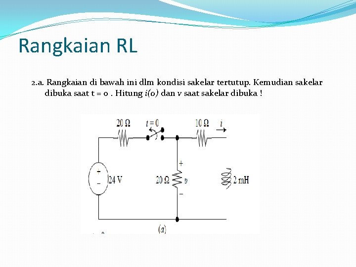 Rangkaian RL 2. a. Rangkaian di bawah ini dlm kondisi sakelar tertutup. Kemudian sakelar