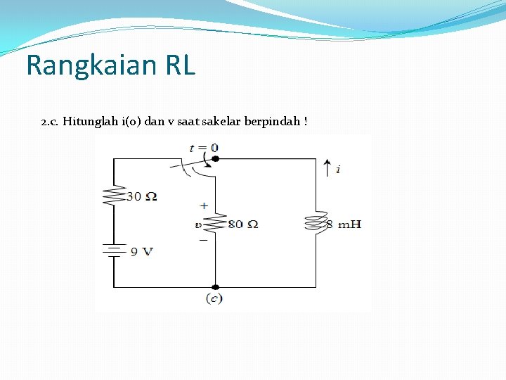 Rangkaian RL 2. c. Hitunglah i(0) dan v saat sakelar berpindah ! 