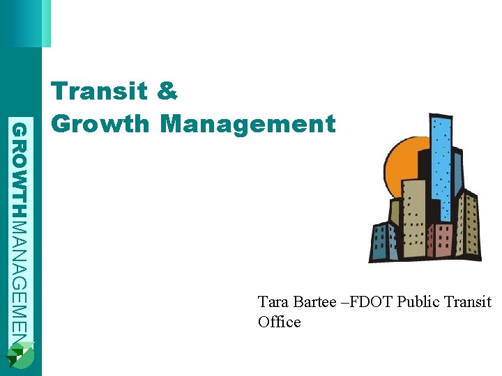GROWTHMANAGEMENT Transit & Growth Management Tara Bartee –FDOT Public Transit Office 