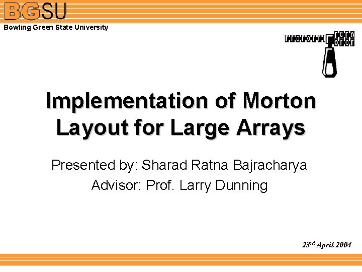Bowling Green State University Implementation of Morton Layout for Large Arrays Presented by: Sharad