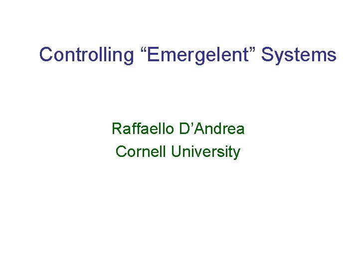 Controlling “Emergelent” Systems Raffaello D’Andrea Cornell University 