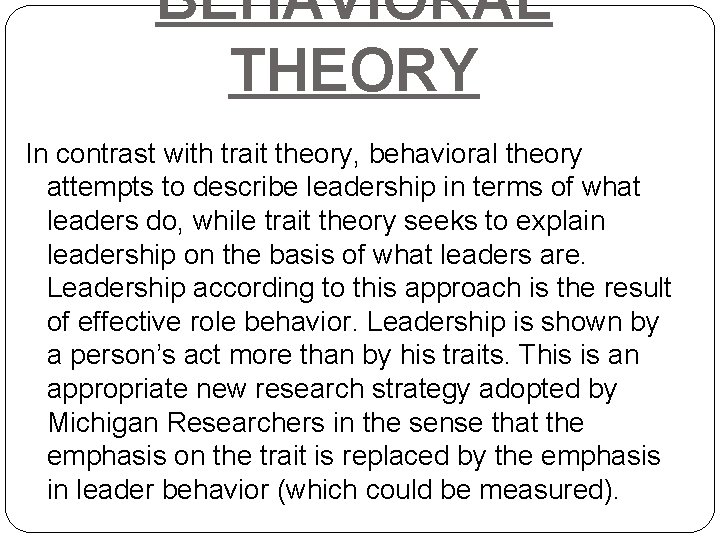 BEHAVIORAL THEORY In contrast with trait theory, behavioral theory attempts to describe leadership in