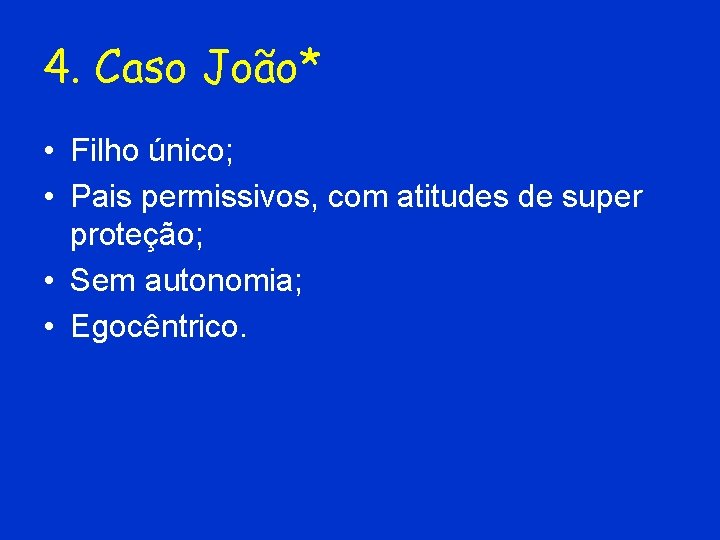 4. Caso João* • Filho único; • Pais permissivos, com atitudes de super proteção;