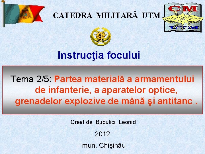 CATEDRA MILITARĂ UTM Instrucţia focului Tema 2/5: Partea materială a armamentului de infanterie, a
