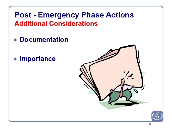 Post - Emergency Phase Actions Additional Considerations l Documentation l Importance 25 