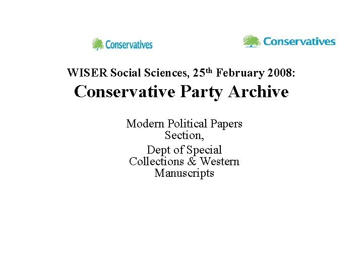 WISER Social Sciences, 25 th February 2008: Conservative Party Archive Modern Political Papers Section,