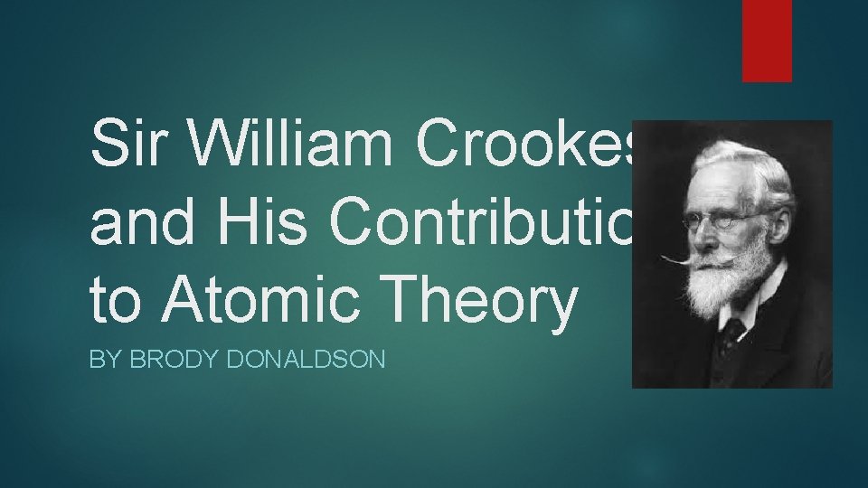 Sir William Crookes and His Contribution to Atomic Theory BY BRODY DONALDSON 