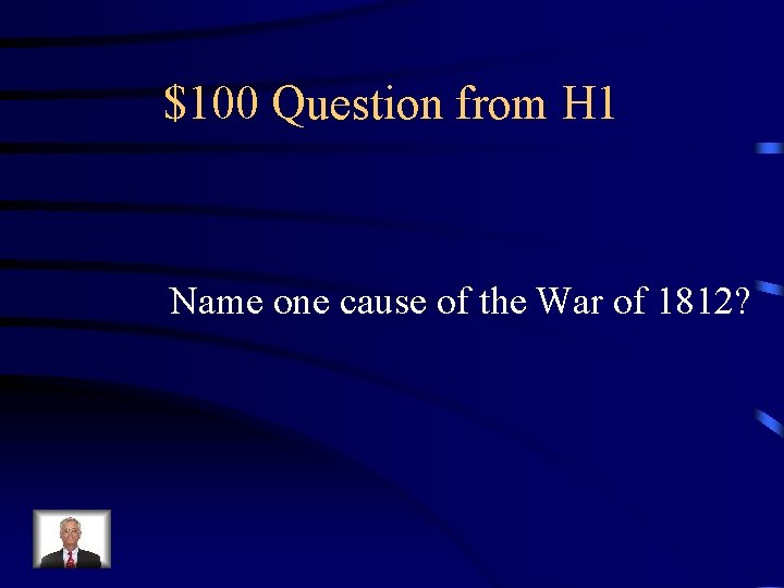 $100 Question from H 1 Name one cause of the War of 1812? 