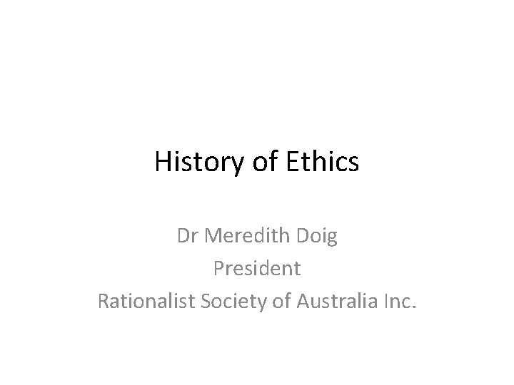 History of Ethics Dr Meredith Doig President Rationalist Society of Australia Inc. 