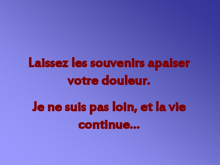 Laissez les souvenirs apaiser votre douleur. Je ne suis pas loin, et la vie