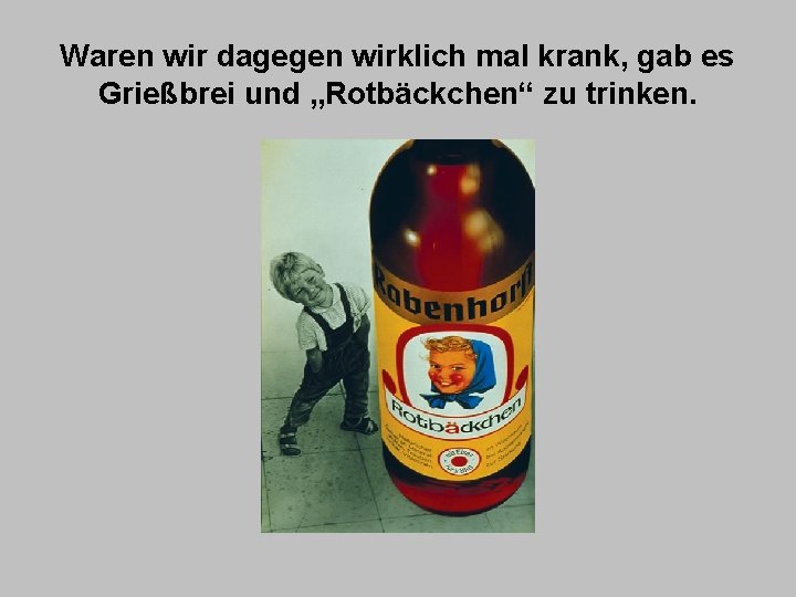 Waren wir dagegen wirklich mal krank, gab es Grießbrei und „Rotbäckchen“ zu trinken. 