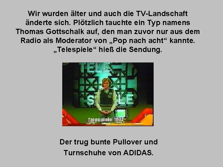 Wir wurden älter und auch die TV-Landschaft änderte sich. Plötzlich tauchte ein Typ namens