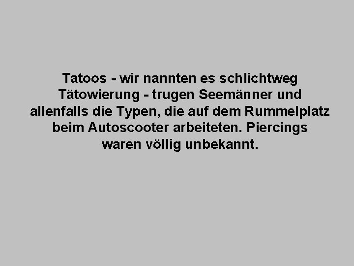 Tatoos - wir nannten es schlichtweg Tätowierung - trugen Seemänner und allenfalls die Typen,