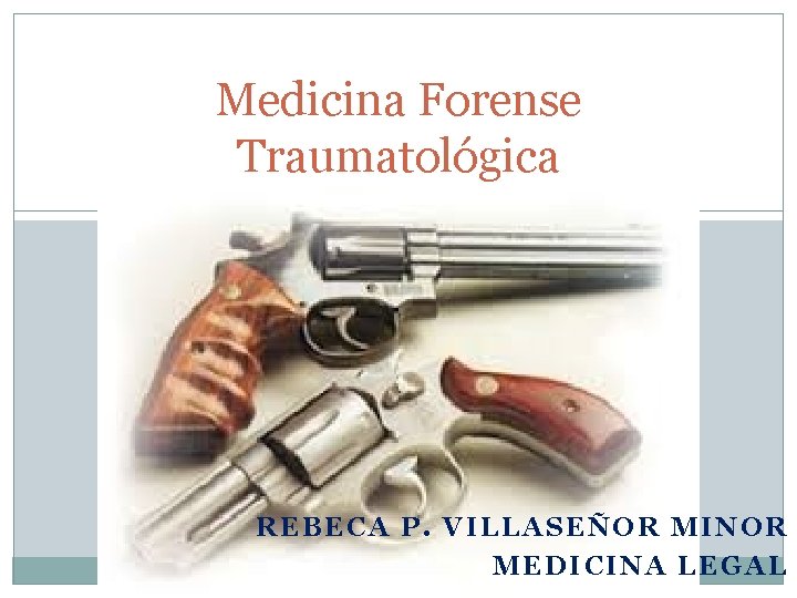 Medicina Forense Traumatológica REBECA P. VILLASEÑOR MINOR MEDICINA LEGAL 