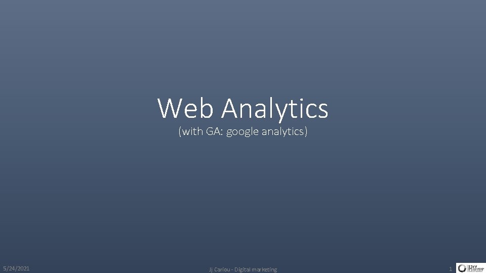 Web Analytics (with GA: google analytics) 5/24/2021 Jj Cariou - Digital marketing 1 