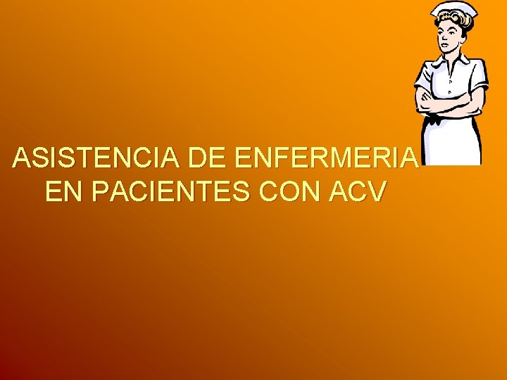 ASISTENCIA DE ENFERMERIA EN PACIENTES CON ACV ASISTENCIA DE ENFERMERIA EN PACIENTES CON ACV
