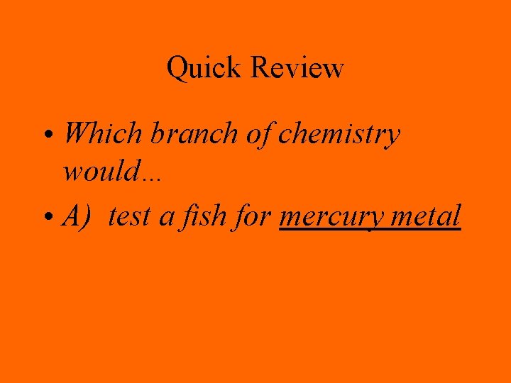 Quick Review • Which branch of chemistry would… • A) test a fish for