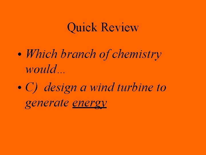Quick Review • Which branch of chemistry would… • C) design a wind turbine