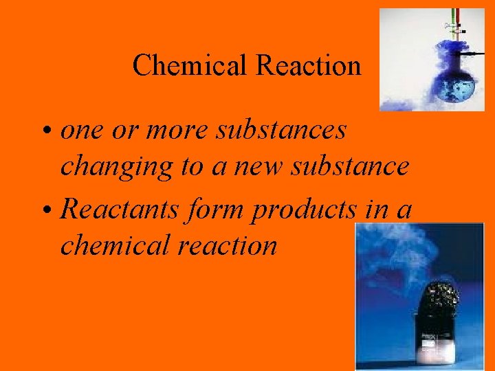 Chemical Reaction • one or more substances changing to a new substance • Reactants