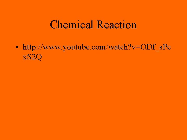 Chemical Reaction • http: //www. youtube. com/watch? v=ODf_s. Pe x. S 2 Q 