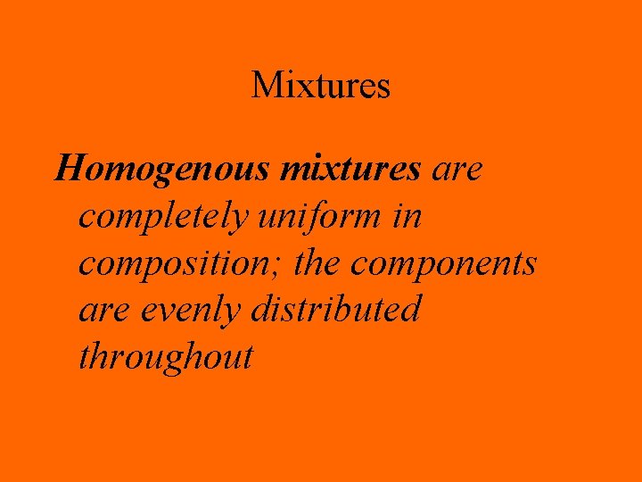 Mixtures Homogenous mixtures are completely uniform in composition; the components are evenly distributed throughout