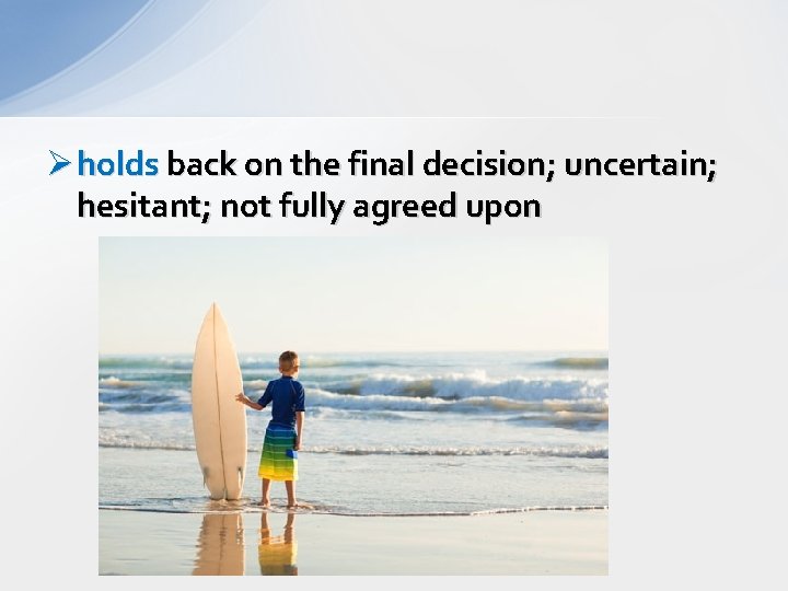 Ø holds back on the final decision; uncertain; hesitant; not fully agreed upon 