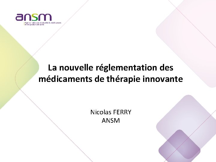 La nouvelle réglementation des médicaments de thérapie innovante Nicolas FERRY ANSM 