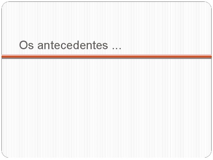 Os antecedentes. . . 