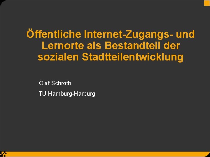 Öffentliche Internet-Zugangs- und Lernorte als Bestandteil der sozialen Stadtteilentwicklung Olaf Schroth TU Hamburg-Harburg 