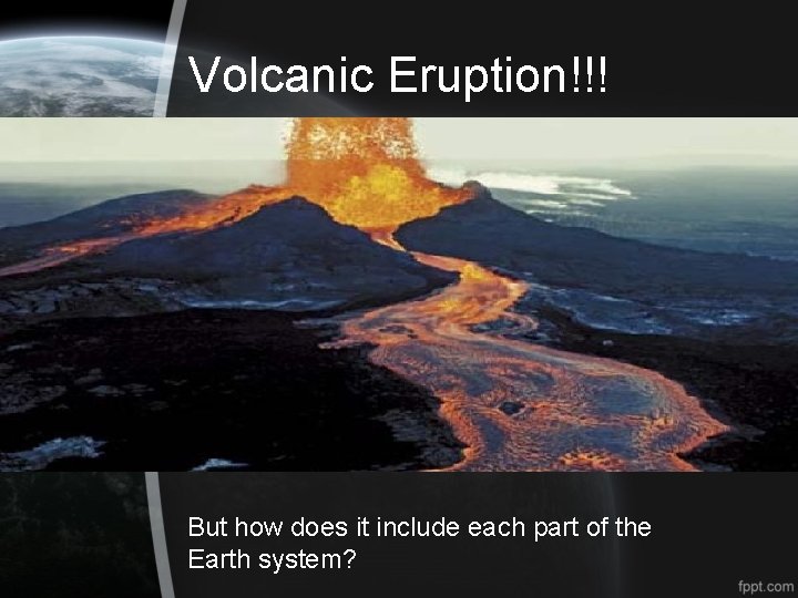 Volcanic Eruption!!! But how does it include each part of the Earth system? 