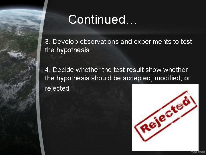 Continued… 3. Develop observations and experiments to test the hypothesis. 4. Decide whether the