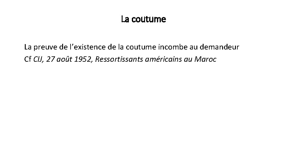 La coutume La preuve de l’existence de la coutume incombe au demandeur Cf CIJ,