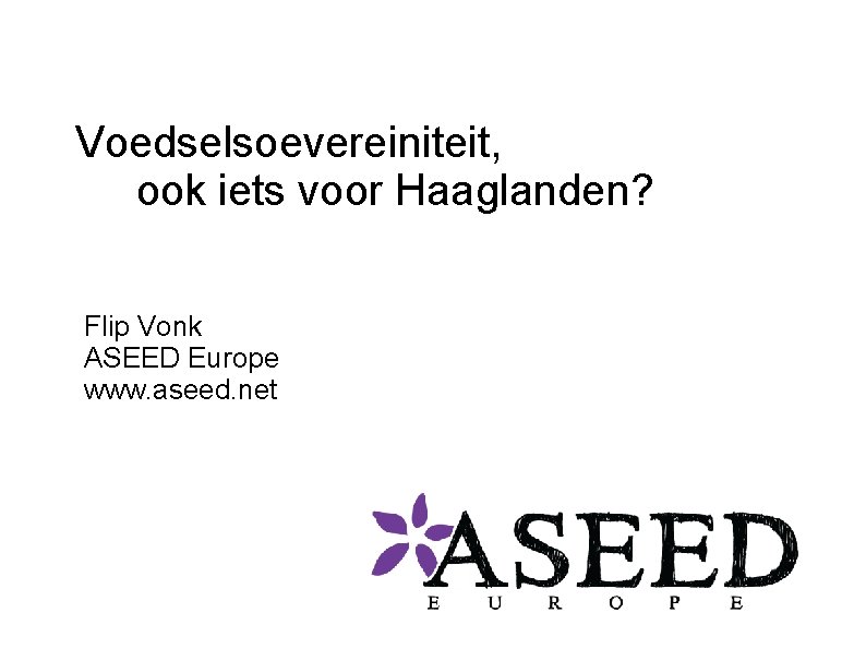 Voedselsoevereiniteit, ook iets voor Haaglanden? Flip Vonk ASEED Europe www. aseed. net 