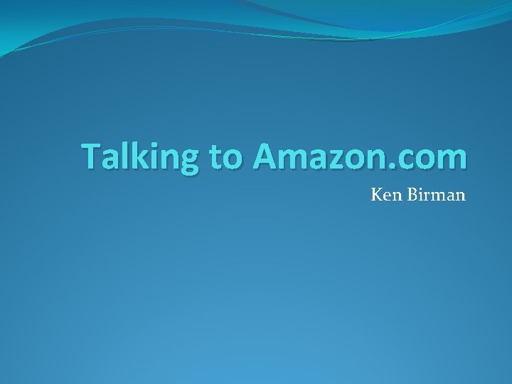 Talking to Amazon. com Ken Birman 