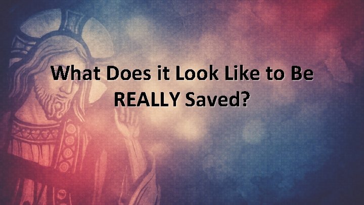 What Does it Look Like to Be REALLY Saved? 